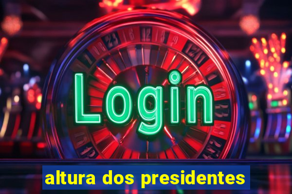 altura dos presidentes